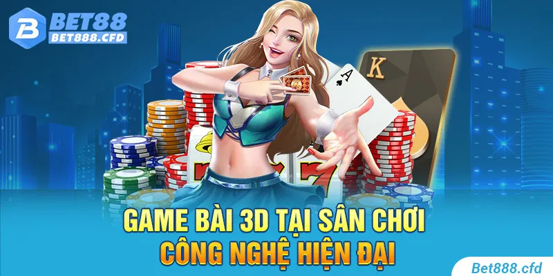 Game bài 3D tại sân chơi công nghệ hiện đại